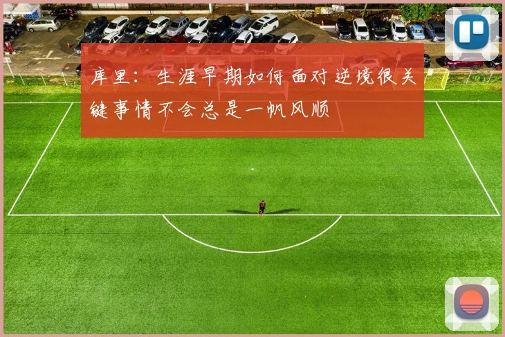 库里：生涯早期如何面对逆境很关键事情不会总是一帆风顺
