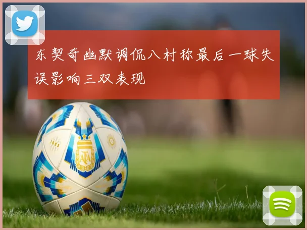 东契奇幽默调侃八村称最后一球失误影响三双表现
