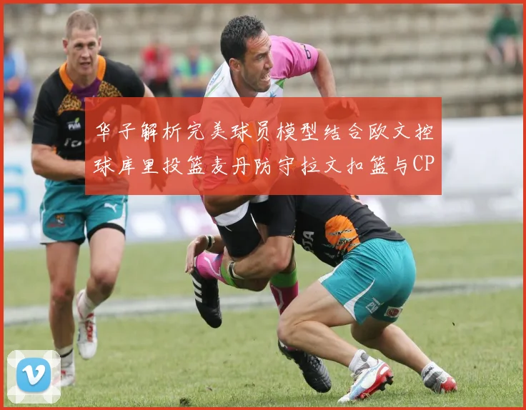 华子解析完美球员模型结合欧文控球库里投篮麦丹防守拉文扣篮与CP球商