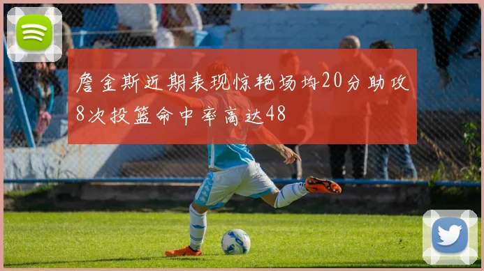 詹金斯近期表现惊艳场均20分助攻8次投篮命中率高达48