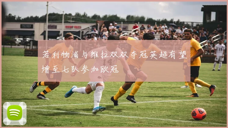 若利物浦与维拉双双夺冠英超有望增至七队参加欧冠