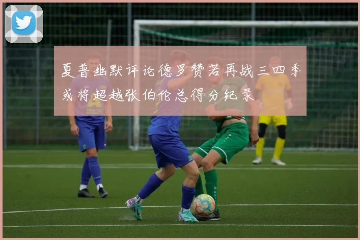 夏普幽默评论德罗赞若再战三四季或将超越张伯伦总得分纪录