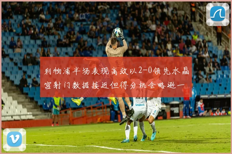 利物浦半场表现高效以2-0领先水晶宫射门数据接近但得分机会略逊一筹