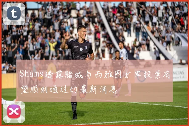Shams透露赌城与西雅图扩军投票有望顺利通过的最新消息