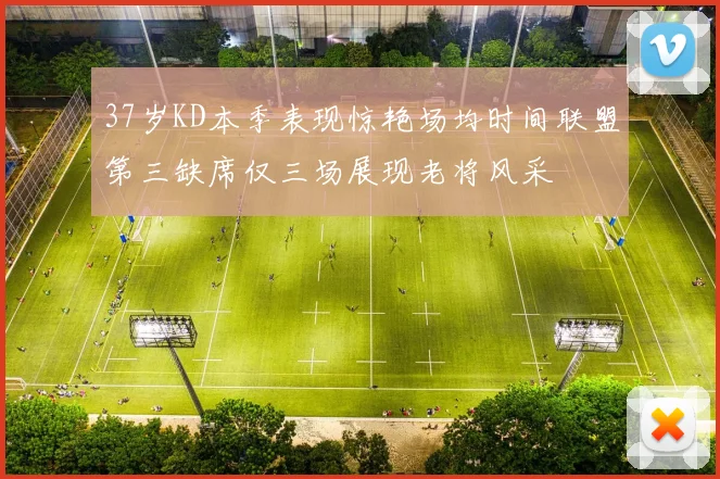 37岁KD本季表现惊艳场均时间联盟第三缺席仅三场展现老将风采