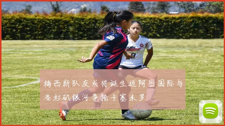 梅西新队友或将诞生迈阿密国际与洛杉矶银河争抢卡塞米罗