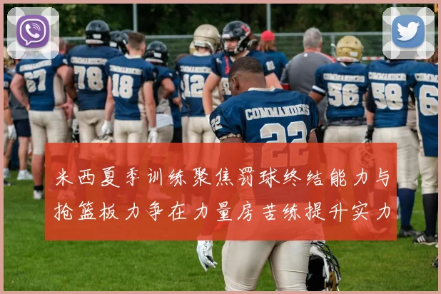米西夏季训练聚焦罚球终结能力与抢篮板力争在力量房苦练提升实力