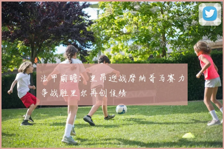 法甲前瞻：里昂迎战摩纳哥马赛力争战胜里尔再创佳绩